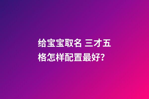 给宝宝取名 三才五格怎样配置最好？